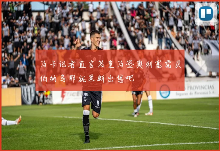 马卡记者直言若皇马签奥利塞需卖伯纳乌那就果断出售吧