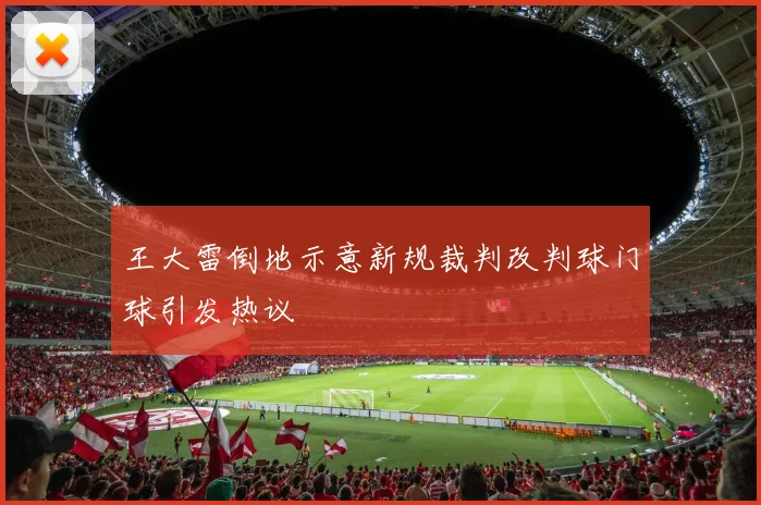 王大雷倒地示意新规裁判改判球门球引发热议