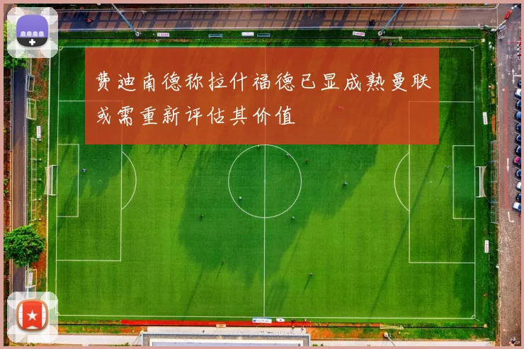 费迪南德称拉什福德已显成熟曼联或需重新评估其价值