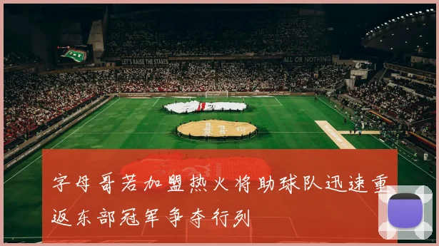 字母哥若加盟热火将助球队迅速重返东部冠军争夺行列
