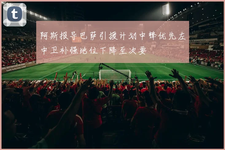 阿斯报导巴萨引援计划中锋优先左中卫补强地位下降至次要