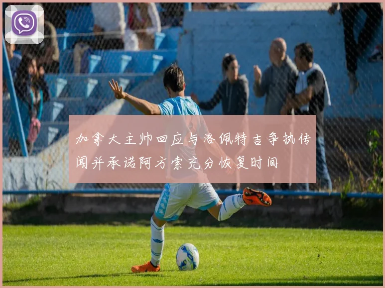 加拿大主帅回应与洛佩特吉争执传闻并承诺阿方索充分恢复时间