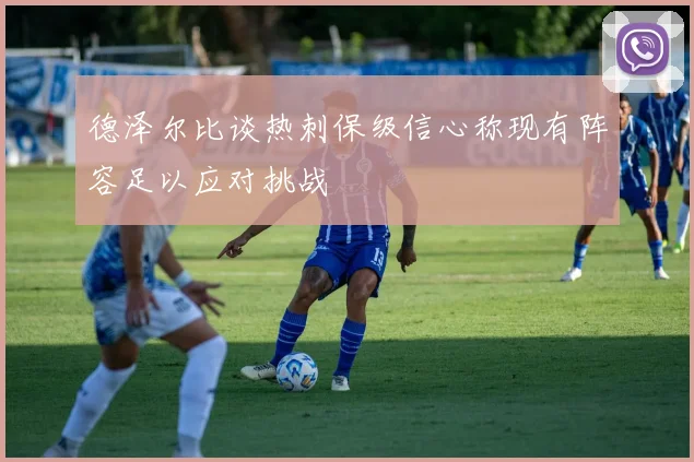 德泽尔比谈热刺保级信心称现有阵容足以应对挑战