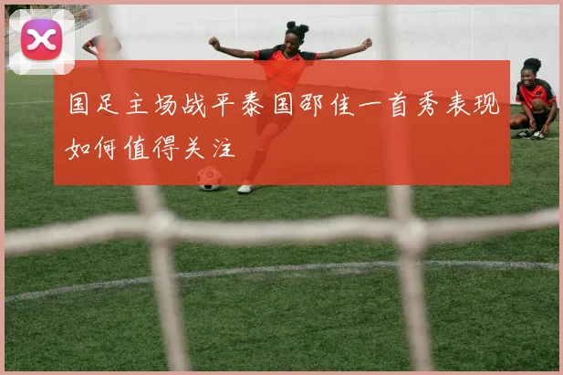 国足主场战平泰国邵佳一首秀表现如何值得关注