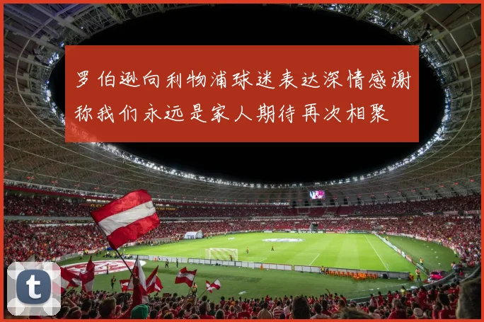 罗伯逊向利物浦球迷表达深情感谢称我们永远是家人期待再次相聚