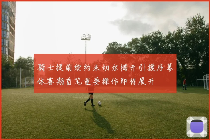 骑士提前续约米切尔揭开引援序幕休赛期首笔重要操作即将展开
