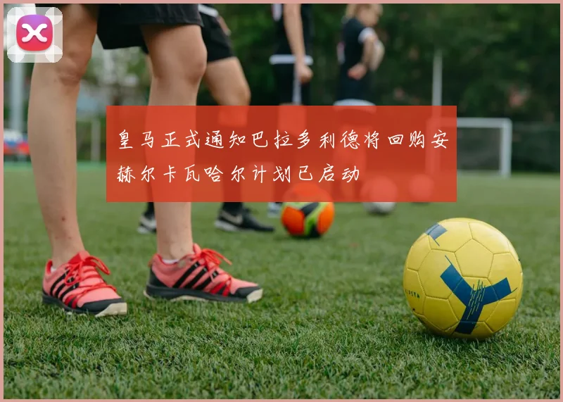 皇马正式通知巴拉多利德将回购安赫尔卡瓦哈尔计划已启动
