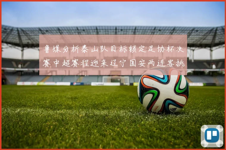 鲁媒分析泰山队目标锁定足协杯决赛中超赛程迎来辽宁国安两连客挑战